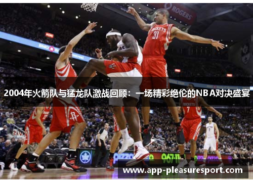 2004年火箭队与猛龙队激战回顾：一场精彩绝伦的NBA对决盛宴