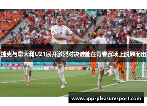 捷克与意大利U21展开激烈对决谁能在青春赛场上脱颖而出