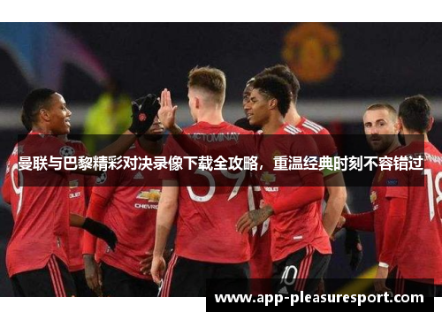 曼联与巴黎精彩对决录像下载全攻略，重温经典时刻不容错过