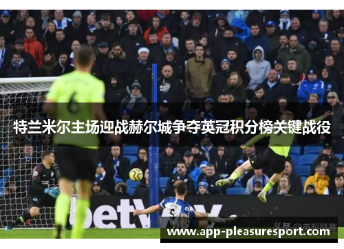 特兰米尔主场迎战赫尔城争夺英冠积分榜关键战役